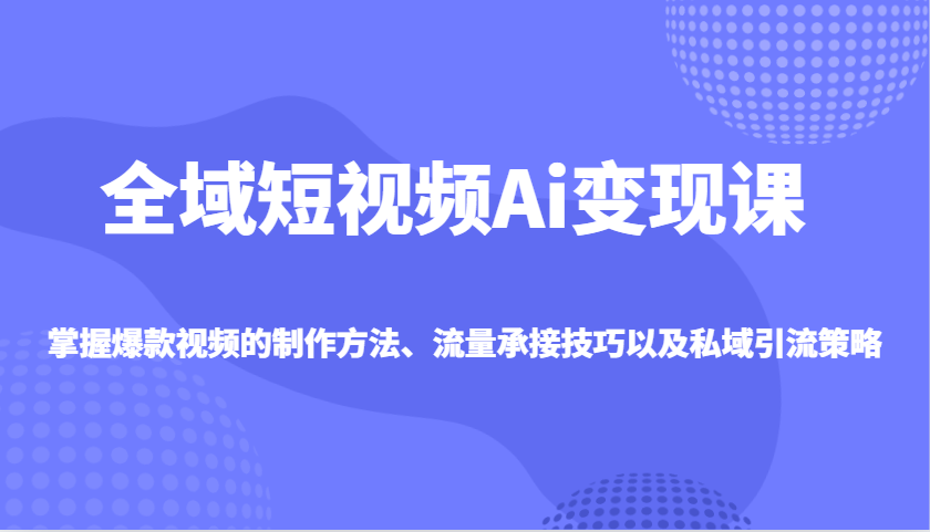 全域短视频Ai变现课,掌握爆款视频的制作方法、流量承接技巧以及私域引流策略-rose网创