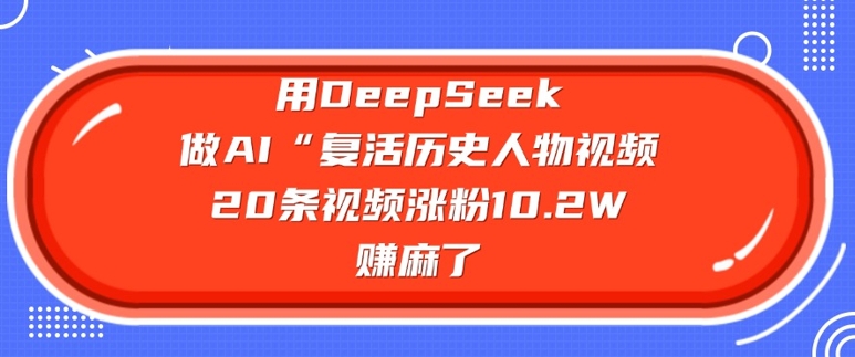 用DeepSeek做AI“复活历史人物”视频,20条视频涨粉10.2W,挣麻了-rose网创