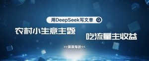 用DeepSeek写农村创业小项目，篇篇爆款，暴力引流，吃流量主收益变现-rose网创