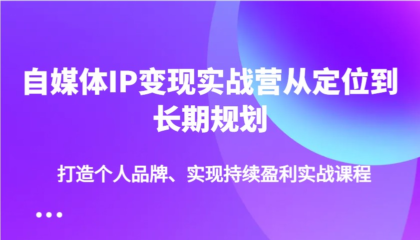 自媒体IP变现实战营从定位到长期规划,打造个人品牌、实现持续盈利实战课程-rose网创
