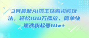 3月最新AI药王猛兽视频玩法，轻松100W播放，简单快速涨粉起号10w+-rose网创