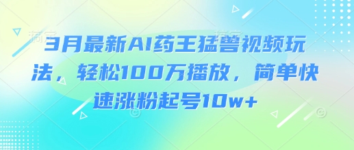 3月最新AI药王猛兽视频玩法,轻松100W播放,简单快速涨粉起号10w+-rose网创