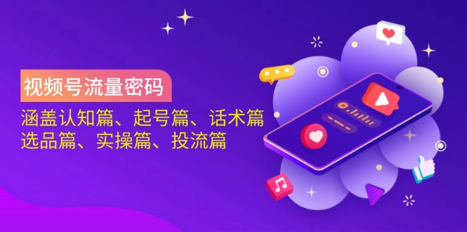 视频号流量密码：涵盖认知篇、起号篇、话术篇、选品篇、实操篇、投流篇-rose网创