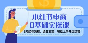 小红书电商0基础实操课,7天起号流程,选品变现,轻松上手开店运营-rose网创