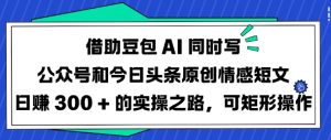 借助豆包AI同时写公众号和今日头条原创情感短文日入3张的实操之路，可矩形操作-rose网创