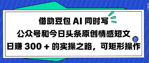 借助豆包AI同时写公众号和今日头条原创情感短文日入3张的实操之路，可矩形操作-rose网创