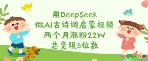 用DeepSeek做AI古诗词启蒙视频,两个月涨粉22W,总变现5位数-rose网创