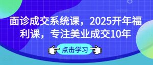 面诊成交系统课,2025开年福利课,专注美业成交10年-rose网创