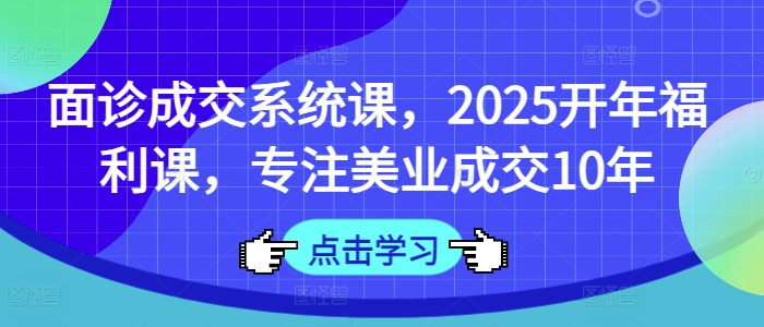 面诊成交系统课,2025开年福利课,专注美业成交10年-rose网创