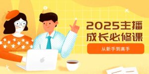 2025主播成长必修课，主播从新手到高手，涵盖趋势、定位、能力构建等-rose网创