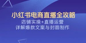 小红书电商直播全攻略,店铺实操+直播运营,详解爆款文案与封面制作-rose网创