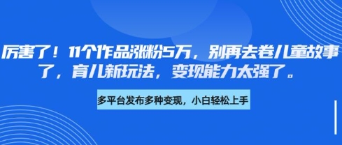厉害了,11个作品涨粉5万,别再去卷儿童故事了,育儿新玩法,变现能力太强了-rose网创