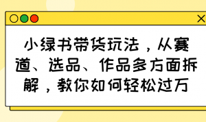 小绿书带货玩法，从赛道、选品、作品多方面拆解，教你如何轻松过万-rose网创