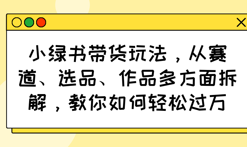 小绿书带货玩法，从赛道、选品、作品多方面拆解，教你如何轻松过万-rose网创