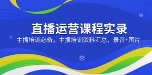 直播运营课程实录:主播培训必备,主播培训资料汇总,录音+图片-rose网创
