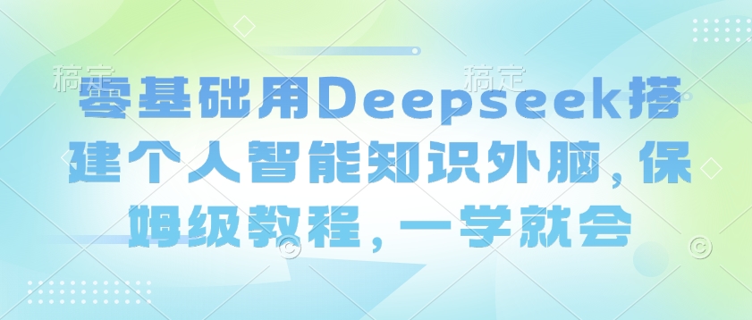 零基础用Deepseek搭建个人智能知识外脑，保姆级教程，一学就会-rose网创