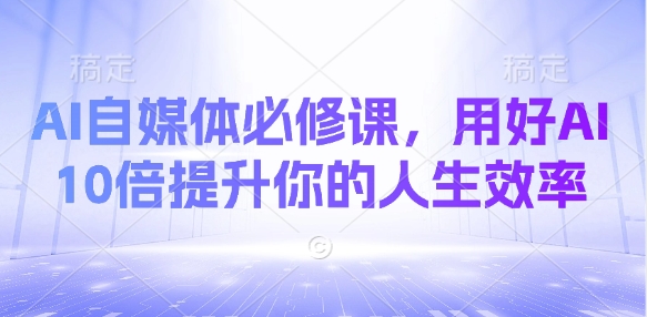 AI自媒体必修课,用好AI 10倍提升你的人生效率-rose网创