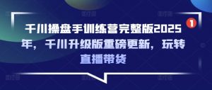 千川操盘手训练营完整版2025年，千川升级版重磅更新，玩转直播带货-rose网创