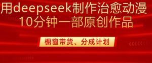 用deepseek制作治愈系漫剪，20分钟一部纯原创作品，多种变现渠道外面收费980-rose网创