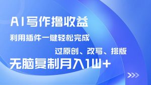 AI写作撸收益，利用插件改写排版100%过原创，小白无脑复制粘贴月入10000+-rose网创