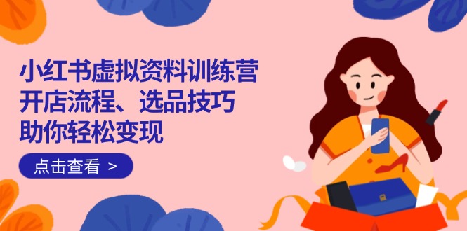 小红书虚拟资料训练营：开店流程、选品技巧一网打尽，助你轻松变现-rose网创