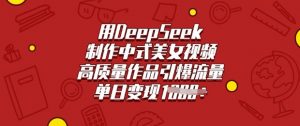 用DeepSeek制作中式美女视频，高质量作品引爆流量，单日变现多张-rose网创