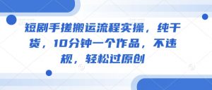 短剧手搓搬运流程实操,纯干货,10分钟一个作品,不违规,轻松过原创-rose网创