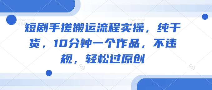 短剧手搓搬运流程实操,纯干货,10分钟一个作品,不违规,轻松过原创-rose网创