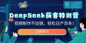 DeepSeek获客特训营，视频制作不出镜，轻松日产百条！-rose网创