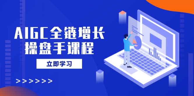 AIGC全链增长操盘手课程,从AI基础到私有化应用,轻松驾驭AI助力营销-rose网创