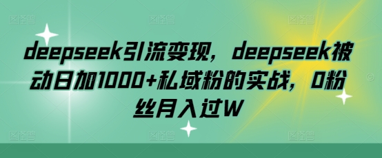 deepseek引流变现,deepseek被动日加1000+私域粉的实战,0粉丝月入过W-rose网创