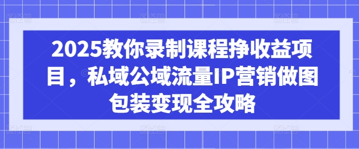 2025教你录制课程挣收益项目，私域公域流量IP营销做图包装变现全攻略-rose网创