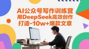 AI公众号写作训练营，用DeepSeek高效创作，打造10w+爆款文章-rose网创