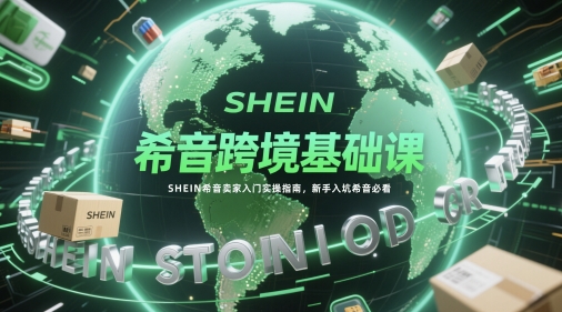 希音跨境基础课，SHEIN希音卖家入门实操指南，新手入坑希音必看-rose网创