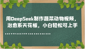 用DeepSeek制作蔬菜动物视频,治愈系天花板,小白轻松可上手-rose网创