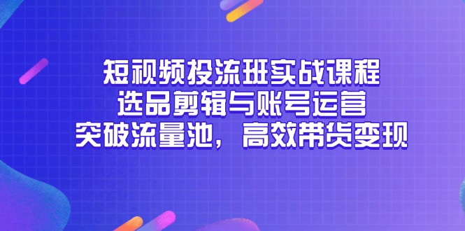 短视频投流班实战课程,选品剪辑与账号运营,突破流量池,高效带货变现-rose网创