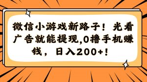 微信小游戏新路子!光看广告就能提现,0撸手机赚钱,日入200+!-rose网创
