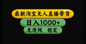 最新淘宝无人直播带货独家技术,日入1k+,无违规无封号,操作简单,长期稳定【揭秘】-rose网创