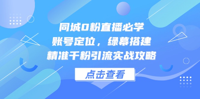 同城0粉直播必学,账号定位,绿幕搭建,精准千粉引流实战攻略-rose网创