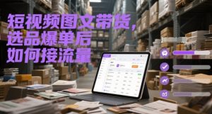 短视频图文带货，选品爆单后如何接流量-rose网创