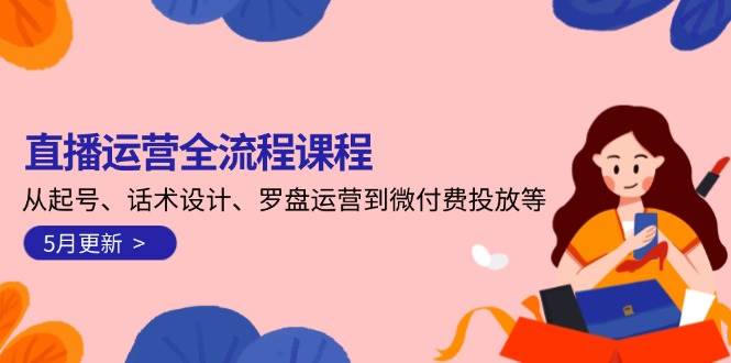 直播运营全流程课程-5月更新:从起号、话术设计、罗盘运营到微付费投放等-rose网创