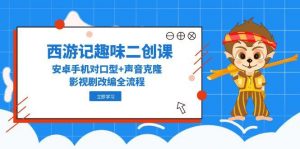 西游记趣味二创课，安卓手机对口型+声音克隆，影视剧改编全流程-rose网创