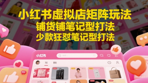 小红书虚拟店矩阵玩法,铺货铺笔记型打法,少款狂怼笔记型打法-rose网创