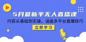 5月最新半无人直播课,内容从基础到实操,涵盖多平台直播技巧-rose网创
