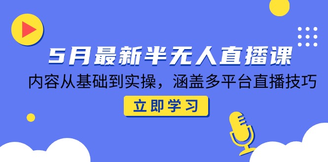 5月最新半无人直播课,内容从基础到实操,涵盖多平台直播技巧-rose网创