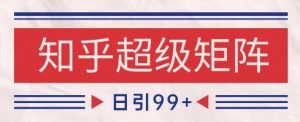 知乎超级矩阵玩法引流高质量精准粉SEO覆盖，日变现1k+【揭秘】-rose网创