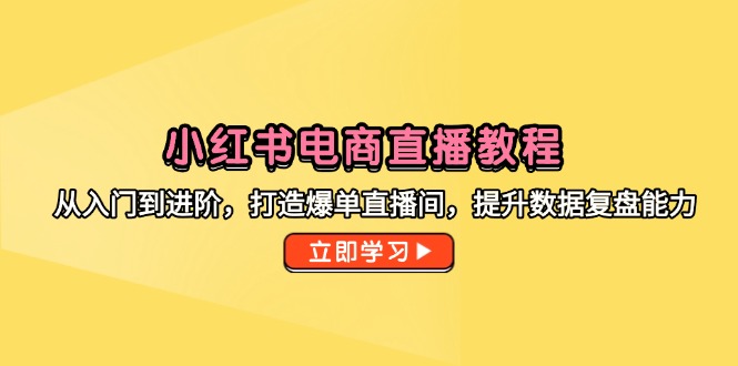 小红书电商直播教程,从入门到进阶,打造爆单直播间,提升数据复盘能力-rose网创