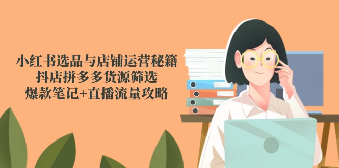 小红书选品与店铺运营秘籍,抖店拼多多货源筛选,爆款笔记+直播流量攻略-rose网创