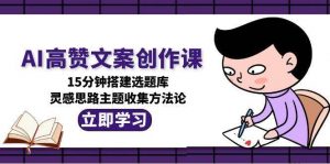 AI高赞文案创作课,15分钟搭建选题库,灵感思路主题收集方法论-rose网创