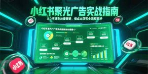 小红书聚光广告实战指南，从0搭建到放量策略，低成本获客全流程解析-rose网创